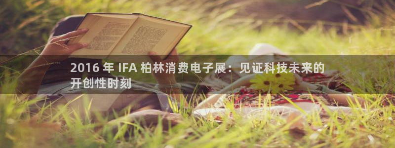 凯发k8旗舰厅app下载|2016 年 IFA 柏林消费电子展：见证科技未来的
开创性时刻